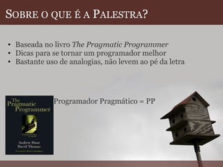 S OBRE   O   QUE   É   A  P ALESTRA ? Baseada no livro  The Pragmatic Programmer Dicas para se tornar um programador melhor Bastante uso de analogias ,  não levem ao pé da letra Programador Pragmático = PP 
