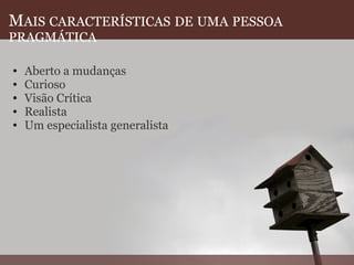 M AIS   CARACTERÍSTICAS   DE   UMA   PESSOA   PRAGMÁTICA Aberto a mudanças Curioso Visão Crítica  Realista Um especialista generalista    