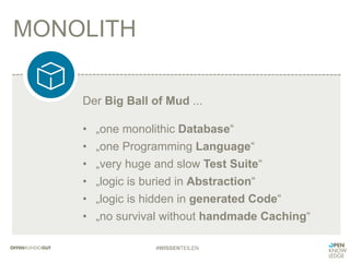 MONOLITH
#WISSENTEILEN
Der Big Ball of Mud ...
•  „one monolithic Database“
•  „one Programming Language“
•  „very huge and slow Test Suite“
•  „logic is buried in Abstraction“
•  „logic is hidden in generated Code“
•  „no survival without handmade Caching“
 