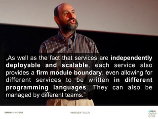 #WISSENTEILEN
„As well as the fact that services are independently
deployable and scalable, each service also
provides a firm module boundary, even allowing for
different services to be written in different
programming languages. They can also be
managed by different teams.”
 