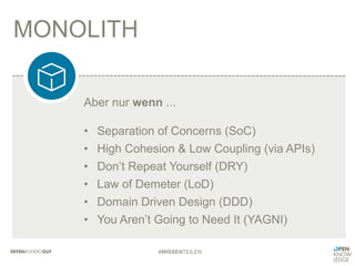 MONOLITH
#WISSENTEILEN
Aber nur wenn ...
•  Separation of Concerns (SoC)
•  High Cohesion & Low Coupling (via APIs)
•  Don’t Repeat Yourself (DRY)
•  Law of Demeter (LoD)
•  Domain Driven Design (DDD)
•  You Aren’t Going to Need It (YAGNI)
 