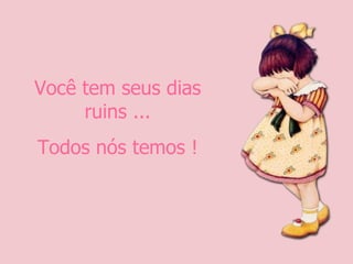 Você tem seus dias ruins ... Todos nós temos ! 