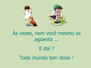 Às vezes, nem você mesmo se agüenta ... E daí ? Todo mundo tem disso ! 