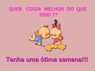 QUER  COISA  MELHOR  DO  QUE  ISSO ?? Tenha uma ótima semana!!! 