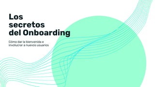 Los
secretos
del Onboarding
Cómo dar la bienvenida e
involucrar a nuevos usuarios
 