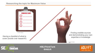#SEJThinkTank
@AdLift
Researching the topic for Maximum Value
Photo credit: Przemyslaw
Zytnicki
Photo credit: Fanginhoon
Having a checklist of what to
cover (avoids over research!)
Finding credible sources
and demonstrating your own
expertise or knowledge
 