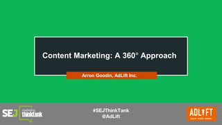 #SEJThinkTank
@AdLift
Content Marketing: A 360° Approach
Arron Goodin, AdLift Inc.
 