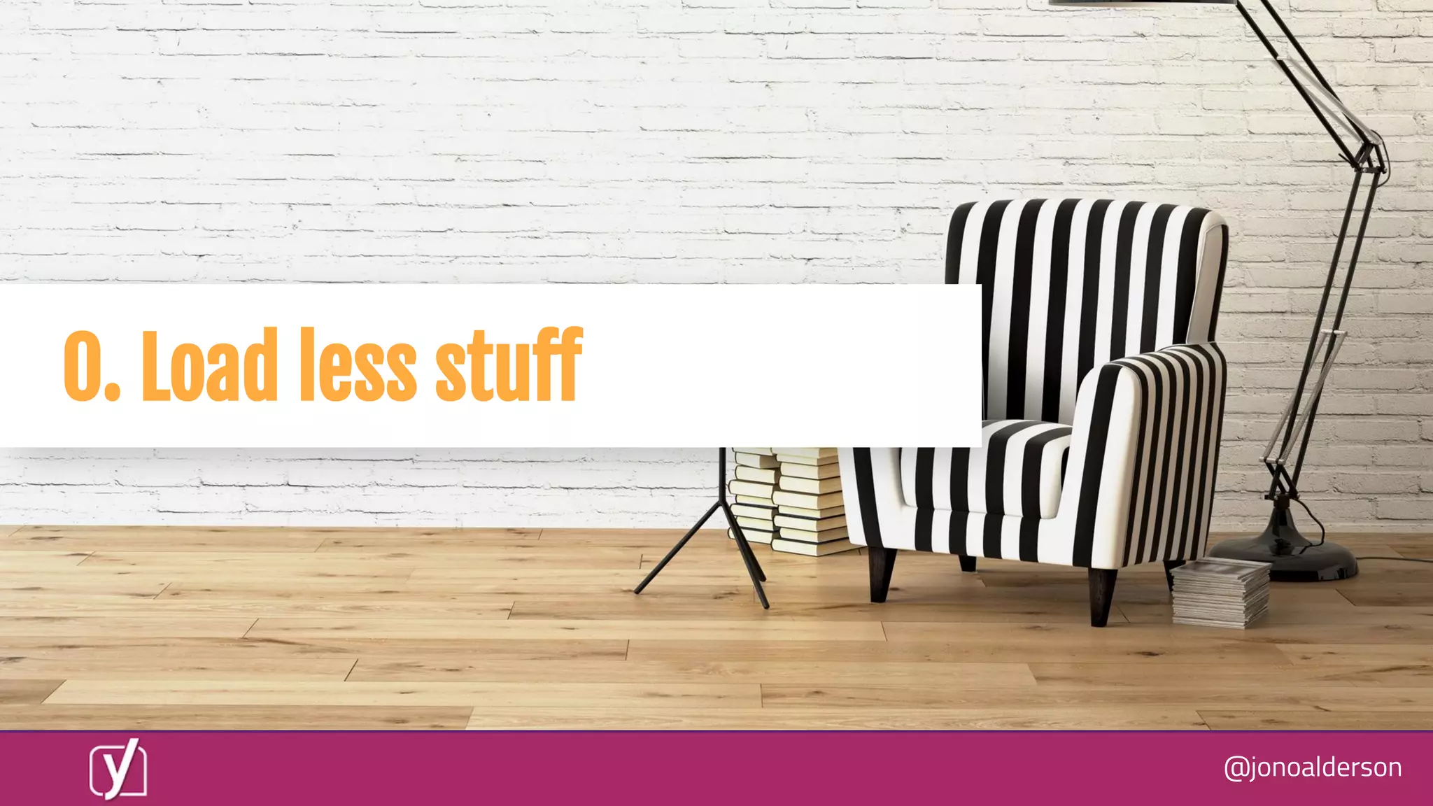 @jonoalderson
0. Load less stuﬀ
 