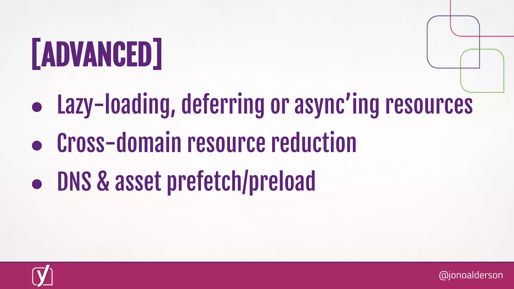 @jonoalderson
● Lazy-loading, deferring or async’ing resources
● Cross-domain resource reduction
● DNS & asset prefetch/preload
[ADVANCED]
 