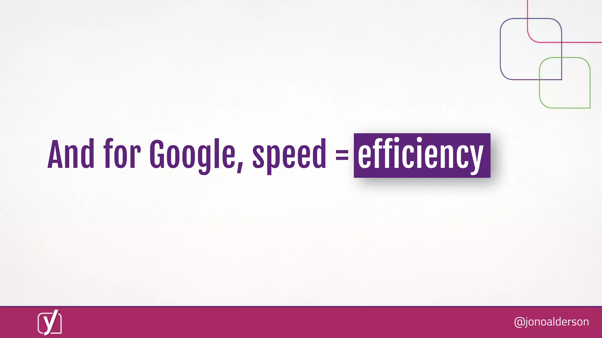 @jonoalderson
And for Google, speed = eﬀiciency
 