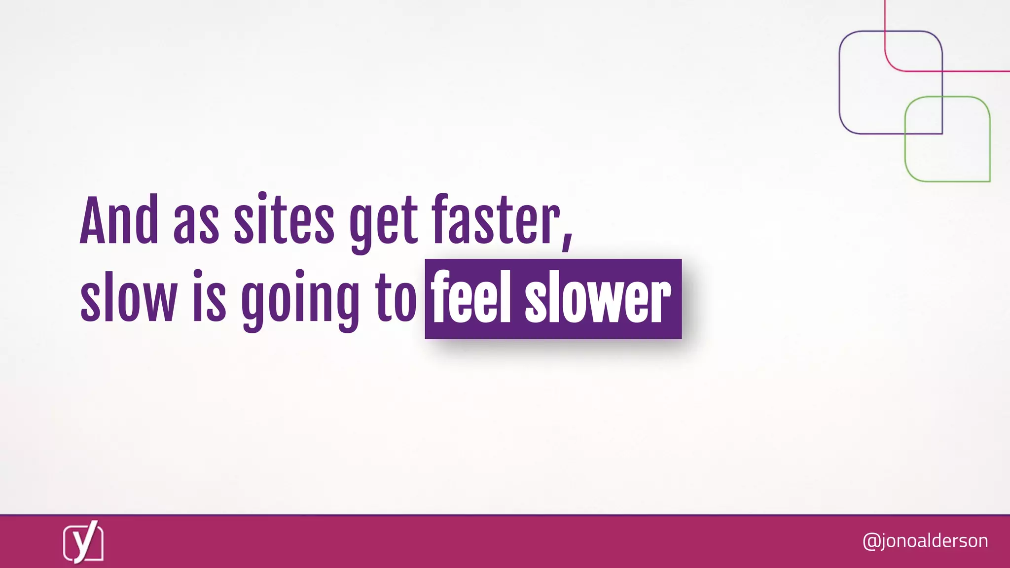 @jonoalderson
And as sites get faster,
slow is going to feel slower
 