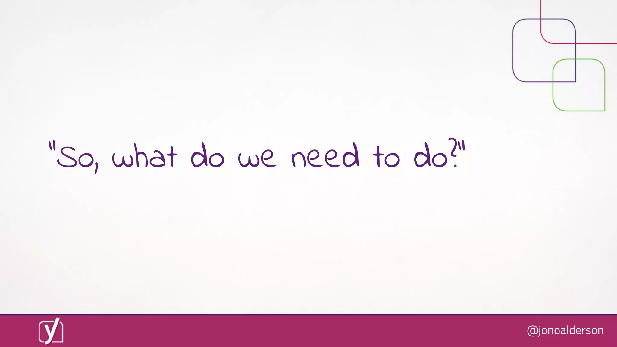 @jonoalderson
“So, what do we need to do?”
 