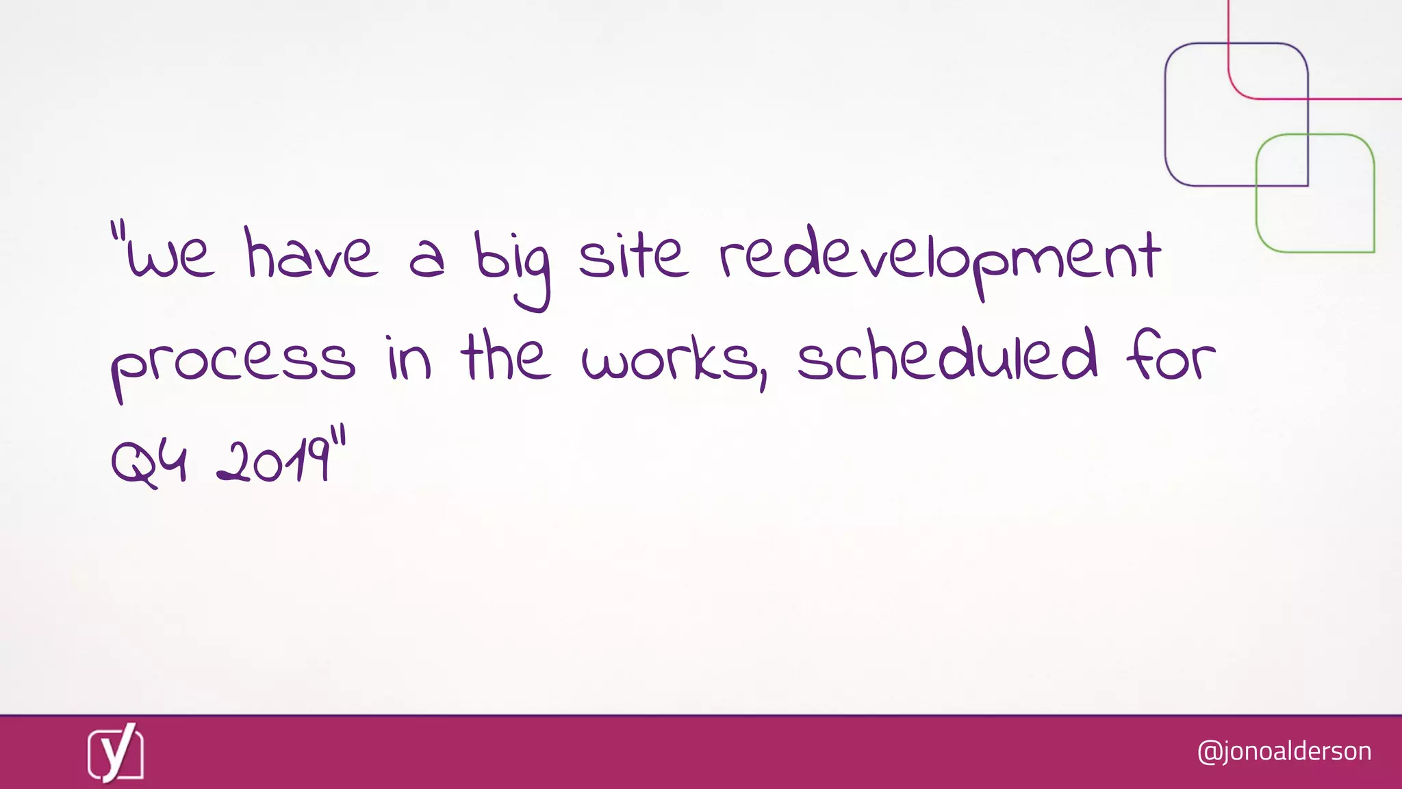 @jonoalderson
“We have a big site redevelopment
process in the works, scheduled for
Q4 2019”
 