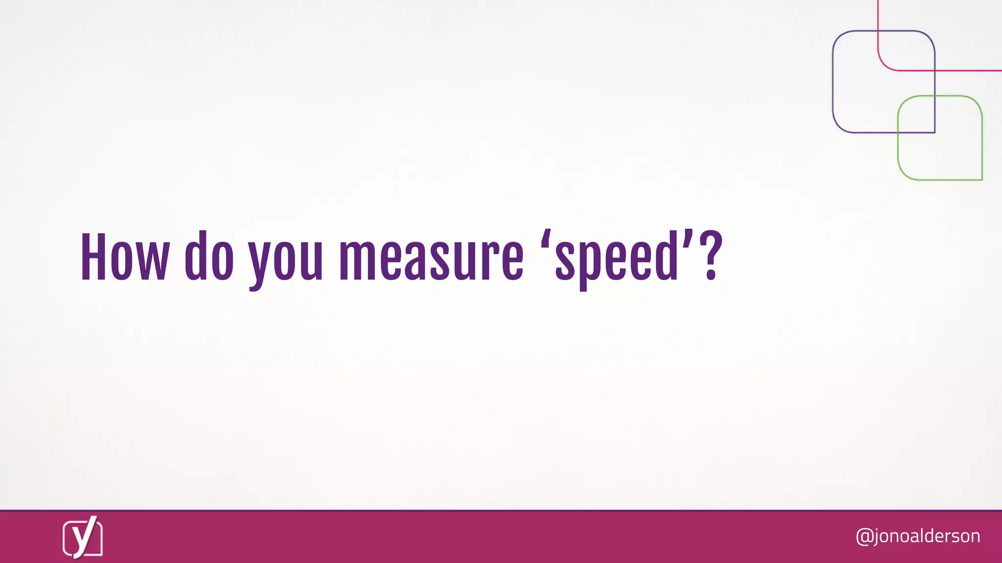@jonoalderson
How do you measure ‘speed’?
 