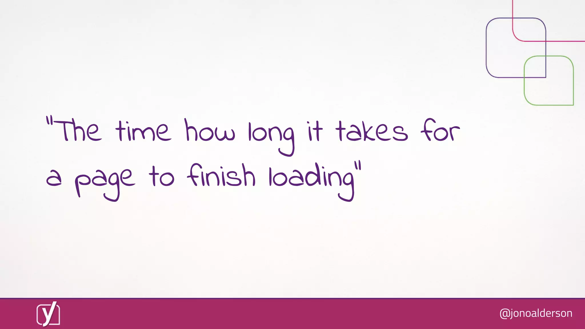 @jonoalderson
“The time how long it takes for
a page to finish loading”
 