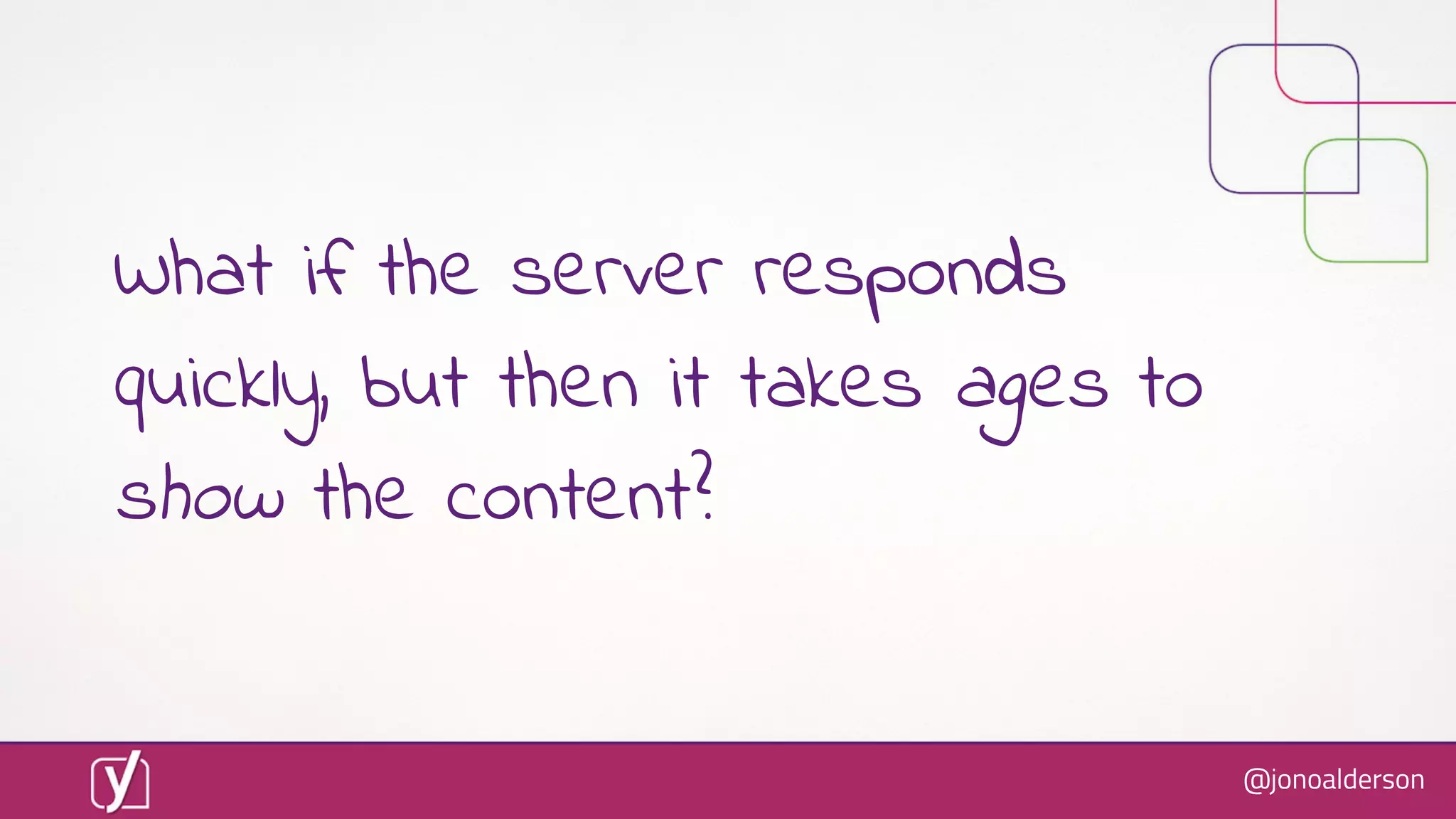 @jonoalderson
What if the server responds
quickly, but then it takes ages to
show the content?
 