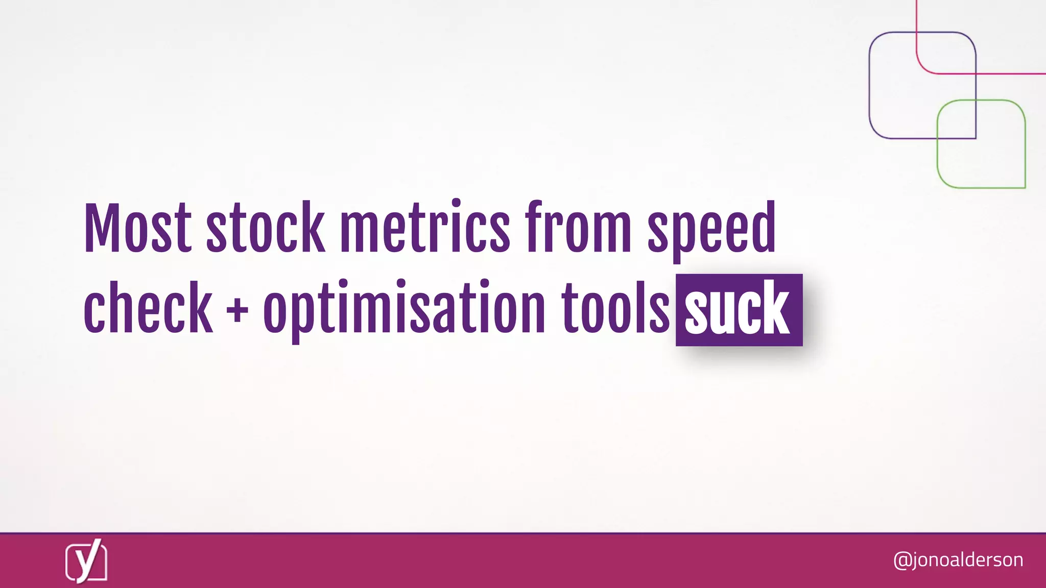 @jonoalderson
Most stock metrics from speed
check + optimisation tools suck
 