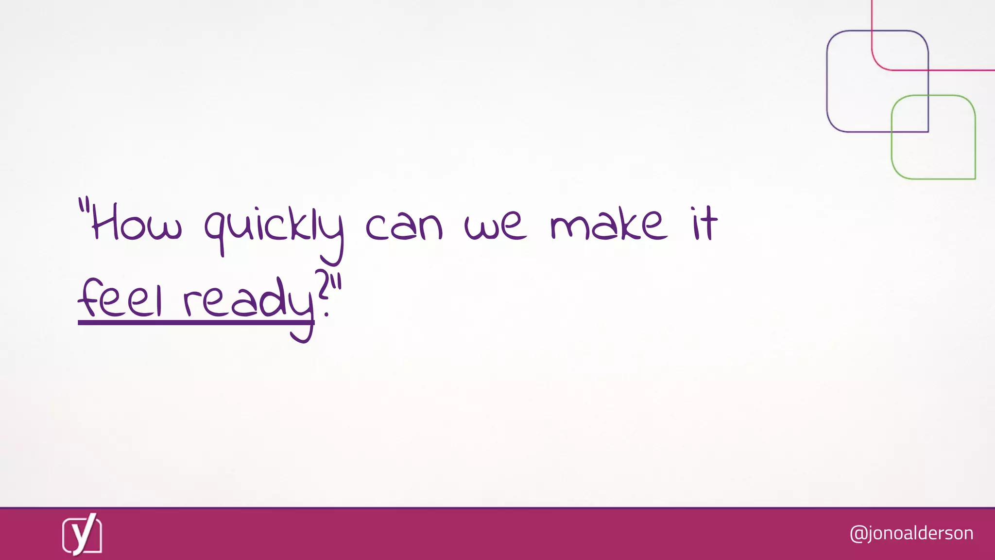 @jonoalderson
“How quickly can we make it
feel ready?”
 