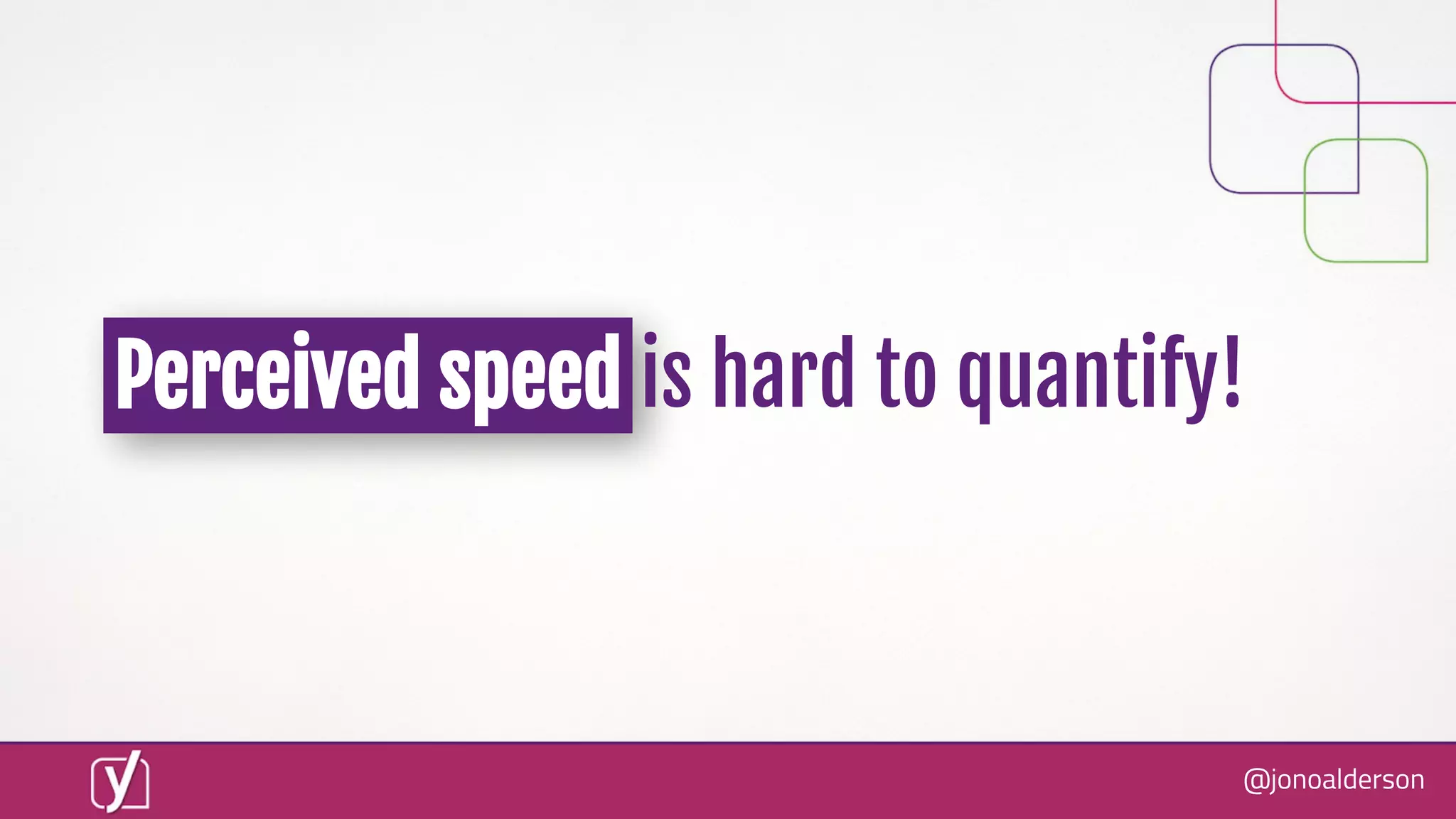 @jonoalderson
Perceived speed is hard to quantify!
 