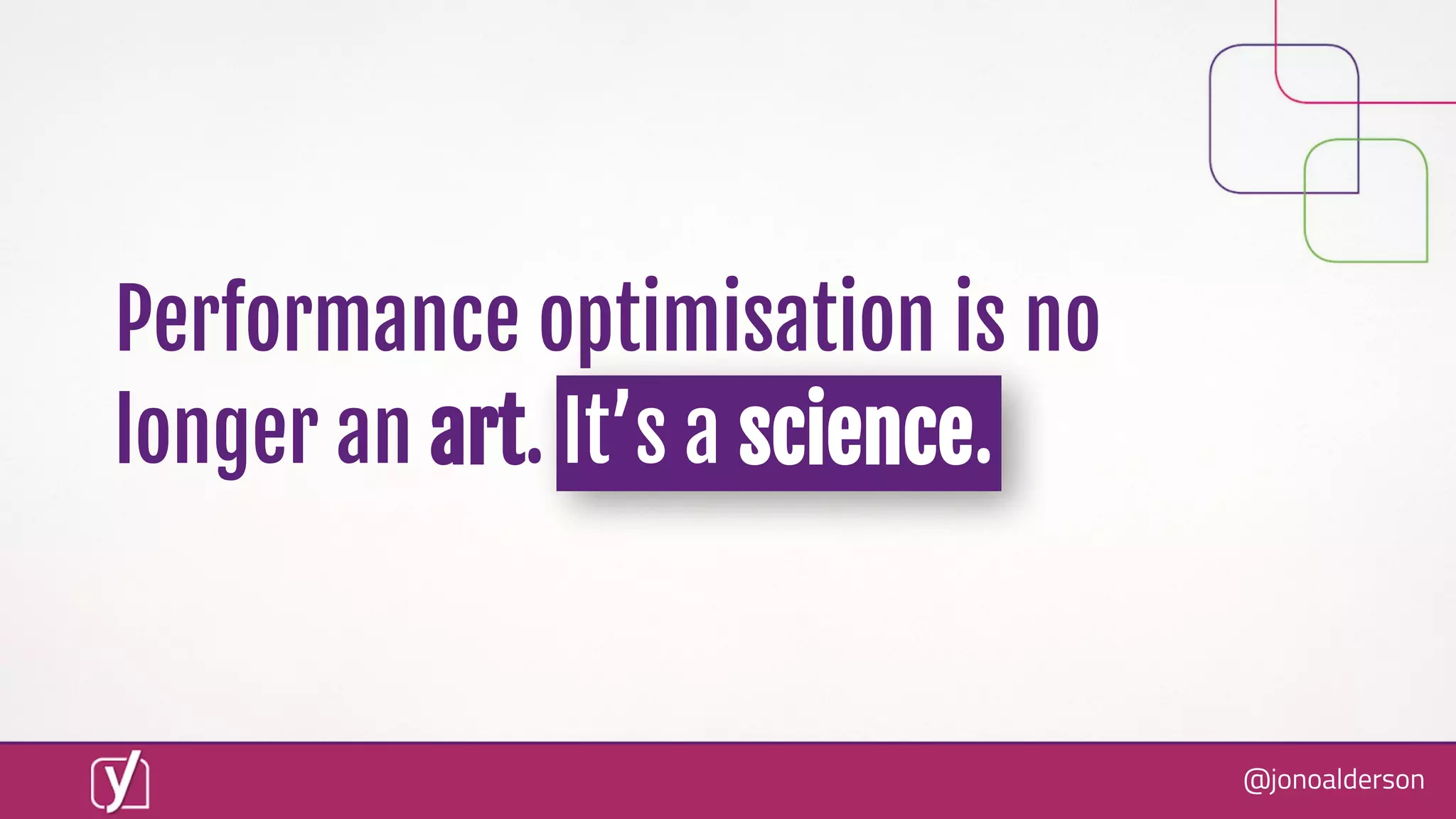 @jonoalderson
Performance optimisation is no
longer an art. It’s a science.
 