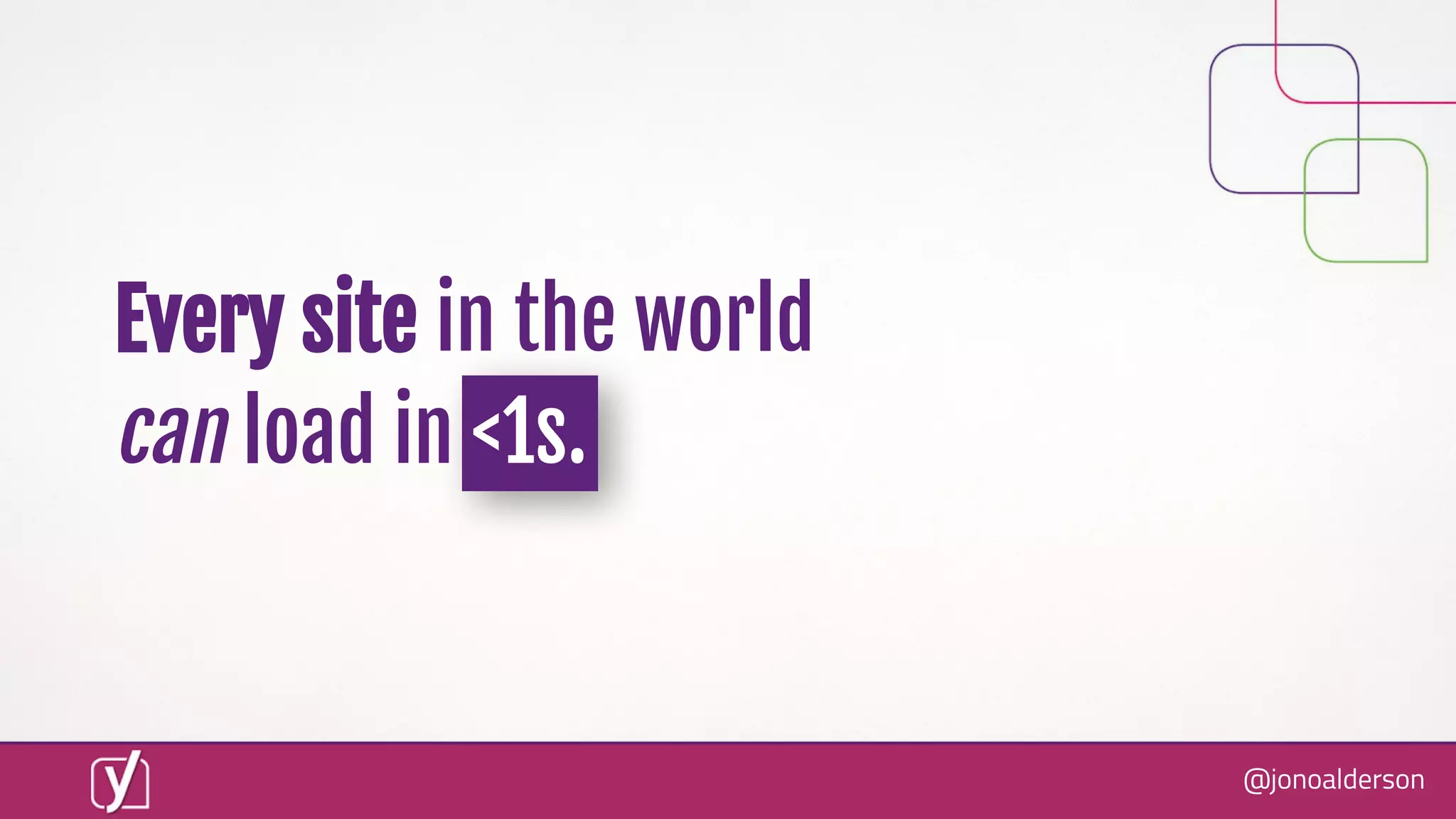 @jonoalderson
Every site in the world
can load in <1s.
 