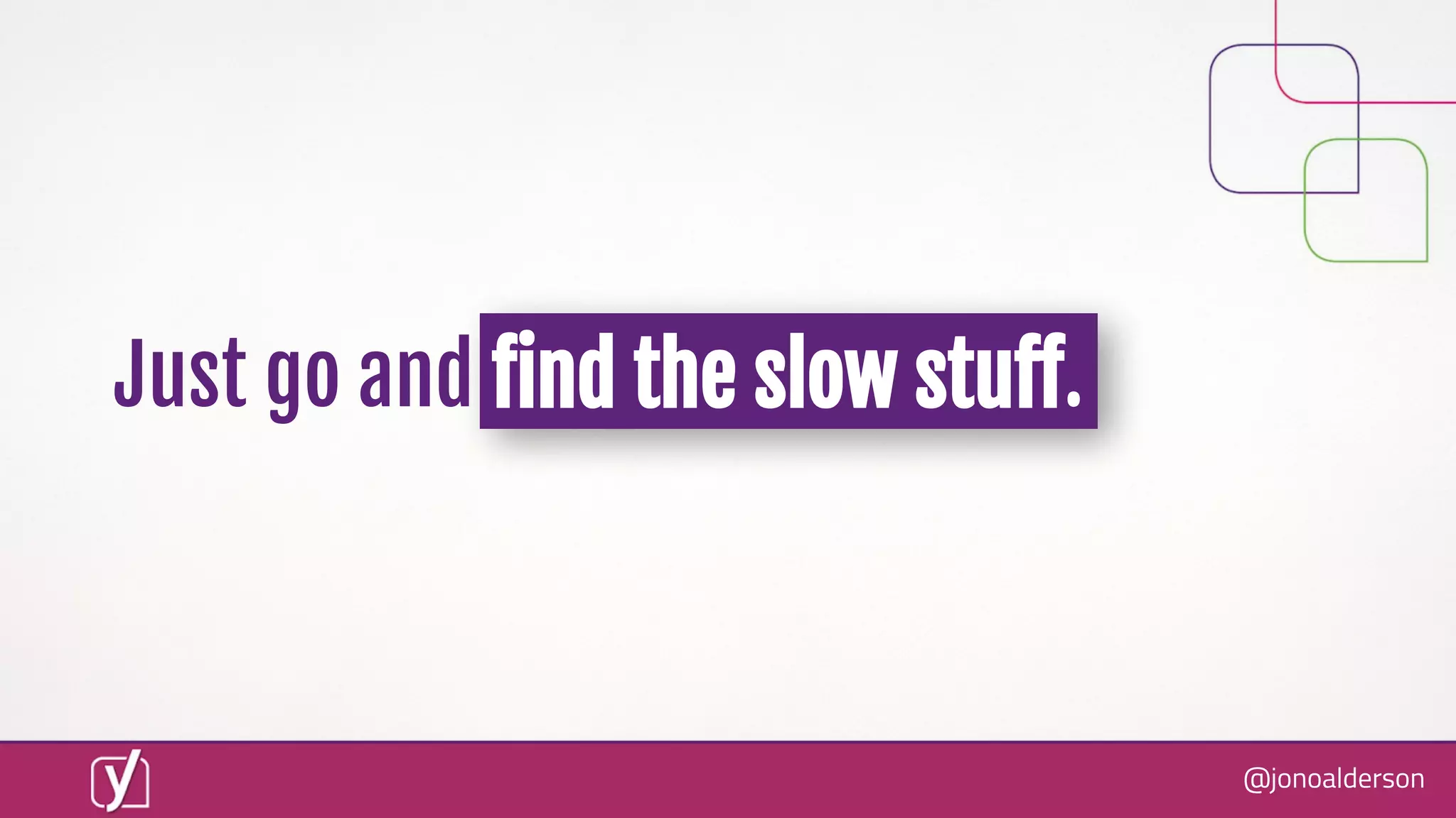 @jonoalderson
Just go and ﬁnd the slow stuﬀ.
 