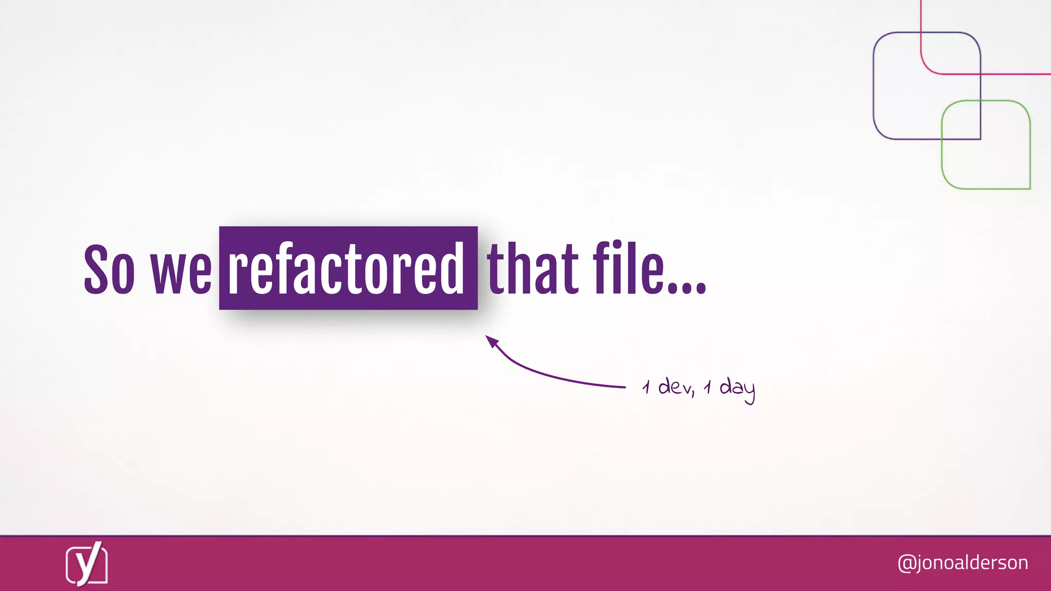 @jonoalderson
So we refactored that ﬁle...
1 dev, 1 day
 