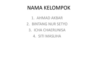 NAMA KELOMPOK
1. AHMAD AKBAR
2. BINTANG NUR SETYO
3. ICHA CHAERUNISA
4. SITI MASLIHA
 