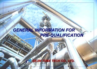 GENERAL INFORMATION FOR
          PRE-QUALIFICATION




       SEJIN TUBE TECH CO., LTD.
 
