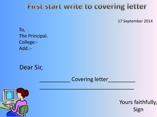 To, 
The Principal. 
College:- 
Add.:- 
17 September 2014 
Dear Sir, 
__________ Covering letter_________ 
_______________________________ 
Yours faithfully, 
Sign 
 