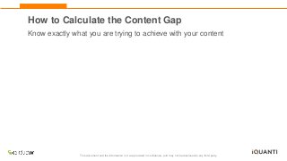 This document and the information in it are provided in confidence, and may not be disclosed to any third party.
How to Calculate the Content Gap
Know exactly what you are trying to achieve with your content
 