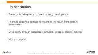 This document and the information in it are provided in confidence, and may not be disclosed to any third party.
In conclusion
• Focus on building robust content strategy development
• Prioritize content roadmaps to maximize the return from content
investments
• Drive agility through technology (simulate, forecast, efficient process)
• Measure impact
 