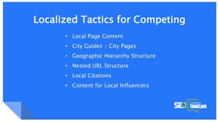 Google Knowledge Graph + SnippetsLocalized Tactics for Competing
• Local Page Content
• City Guides / City Pages
• Geographic Hierarchy Structure
• Nested URL Structure
• Local Citations
• Content for Local Influencers
 