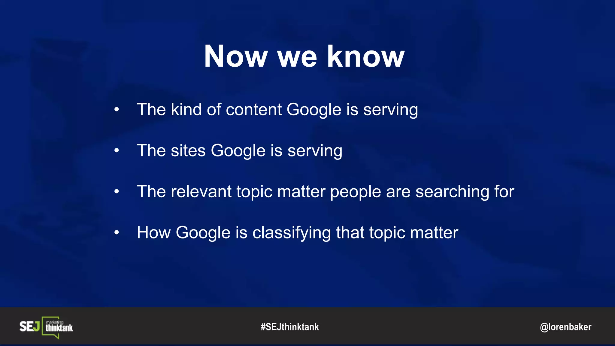@lorenbaker
Now we know
• The kind of content Google is serving
• The sites Google is serving
• The relevant topic matter people are searching for
• How Google is classifying that topic matter
#SEJthinktank
 
