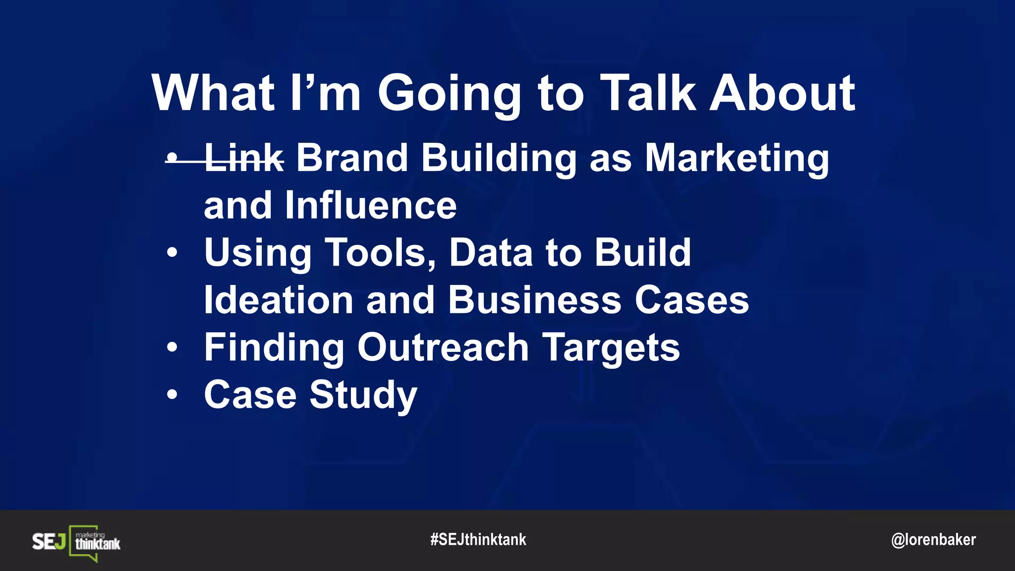 @lorenbaker
• Link Brand Building as Marketing
and Influence
• Using Tools, Data to Build
Ideation and Business Cases
• Finding Outreach Targets
• Case Study
#SEJthinktank
What I’m Going to Talk About
 