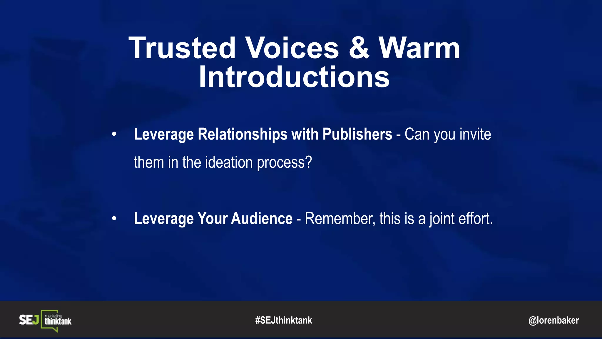 @lorenbaker
Trusted Voices & Warm
Introductions
• Leverage Relationships with Publishers - Can you invite
them in the ideation process?
• Leverage Your Audience - Remember, this is a joint effort.
#SEJthinktank
 