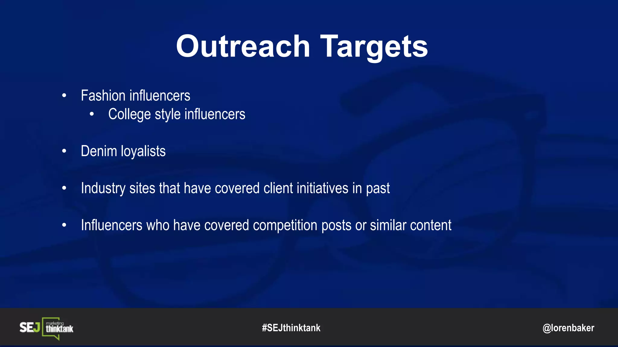 @lorenbaker
Outreach Targets
• Fashion influencers
• College style influencers
• Denim loyalists
• Industry sites that have covered client initiatives in past
• Influencers who have covered competition posts or similar content
#SEJthinktank
 