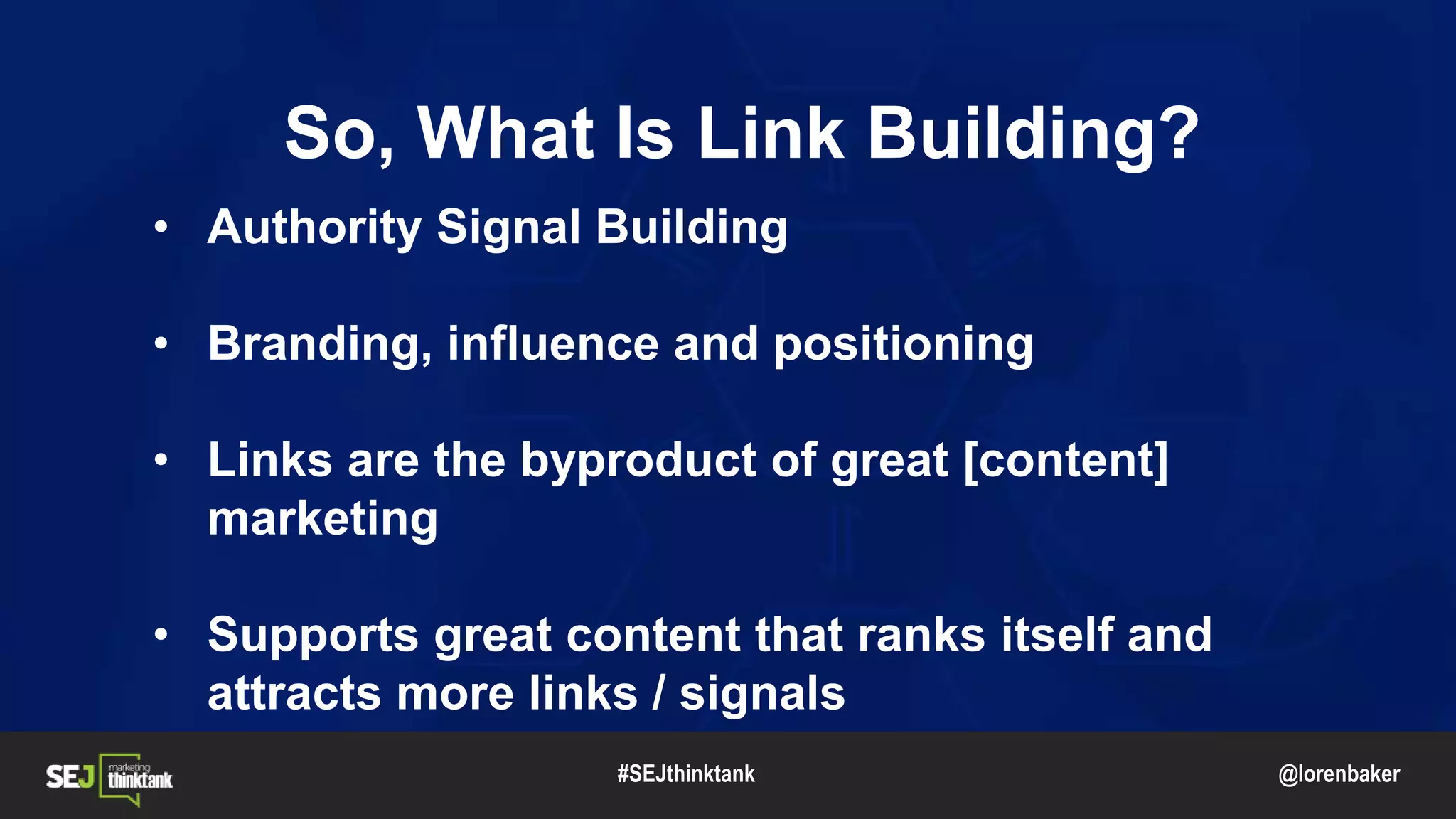 @lorenbaker
• Authority Signal Building
• Branding, influence and positioning
• Links are the byproduct of great [content]
marketing
• Supports great content that ranks itself and
attracts more links / signals
#SEJthinktank
So, What Is Link Building?
 
