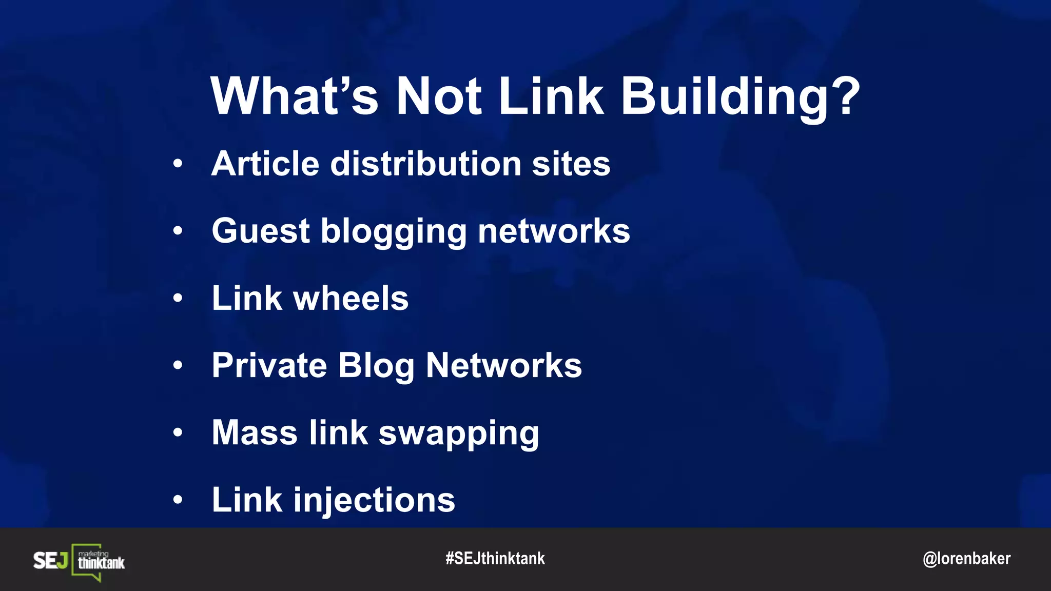 @lorenbaker
• Article distribution sites
• Guest blogging networks
• Link wheels
• Private Blog Networks
• Mass link swapping
• Link injections
#SEJthinktank
What’s Not Link Building?
 