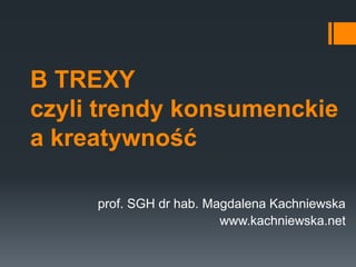 B TREXY
czyli trendy konsumenckie
a kreatywność
prof. SGH dr hab. Magdalena Kachniewska
www.kachniewska.net

 