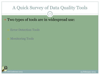 A Quick Survey of Data Quality Tools
                               17

 Two types of tools are in widespread use:


      Error Detection Tools

      Monitoring Tools




NC GIS Conference 2013                        23 February 2013
 