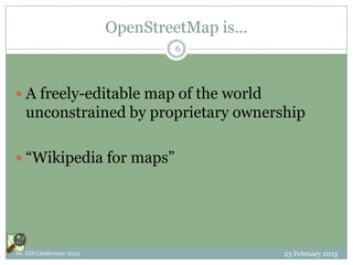 OpenStreetMap is…
                                 6




 A freely-editable map of the world
   unconstrained by proprietary ownership

 “Wikipedia for maps”




NC GIS Conference 2013                       23 February 2013
 