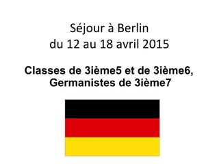 Séjour à Berlin
du 12 au 18 avril 2015
Classes de 3ième5 et de 3ième6,
Germanistes de 3ième7
 