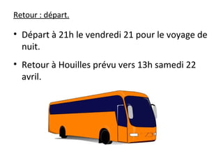 Retour : départ.
• Départ à 21h le vendredi 21 pour le voyage de
nuit.
• Retour à Houilles prévu vers 13h samedi 22
avril.
 