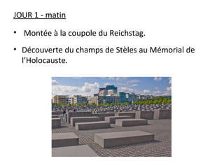 JOUR 1 - matin
• Montée à la coupole du Reichstag.
• Découverte du champs de Stèles au Mémorial de
l’Holocauste.
 