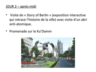 JOUR 2 – après-midi
• Visite de « Story of Berlin » (exposition interactive
qui retrace l’histoire de la ville) avec visite d’un abri
anti-atomique.
• Promenade sur le Ku’Damm
 