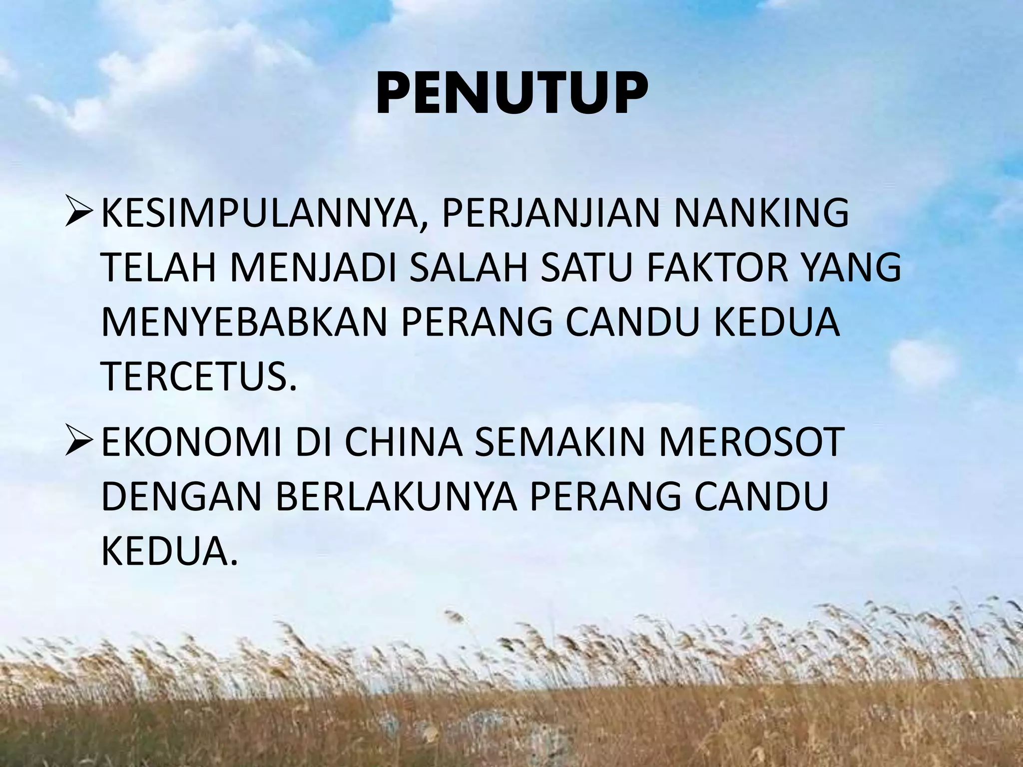 PENUTUP
KESIMPULANNYA, PERJANJIAN NANKING
TELAH MENJADI SALAH SATU FAKTOR YANG
MENYEBABKAN PERANG CANDU KEDUA
TERCETUS.
EKONOMI DI CHINA SEMAKIN MEROSOT
DENGAN BERLAKUNYA PERANG CANDU
KEDUA.