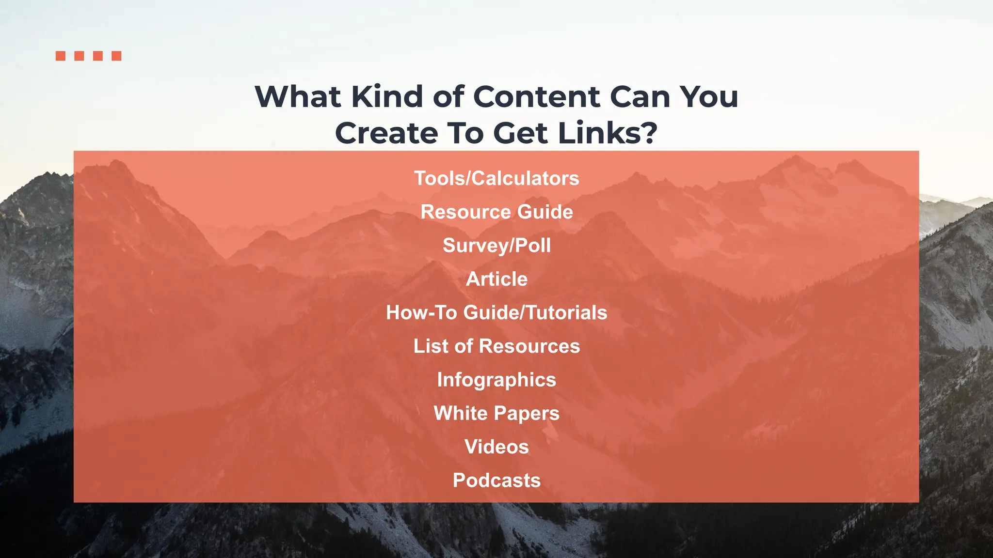 Tools/Calculators
Resource Guide
Survey/Poll
Article
How-To Guide/Tutorials
List of Resources
Infographics
White Papers
Videos
Podcasts
What Kind of Content Can You
Create To Get Links?
 