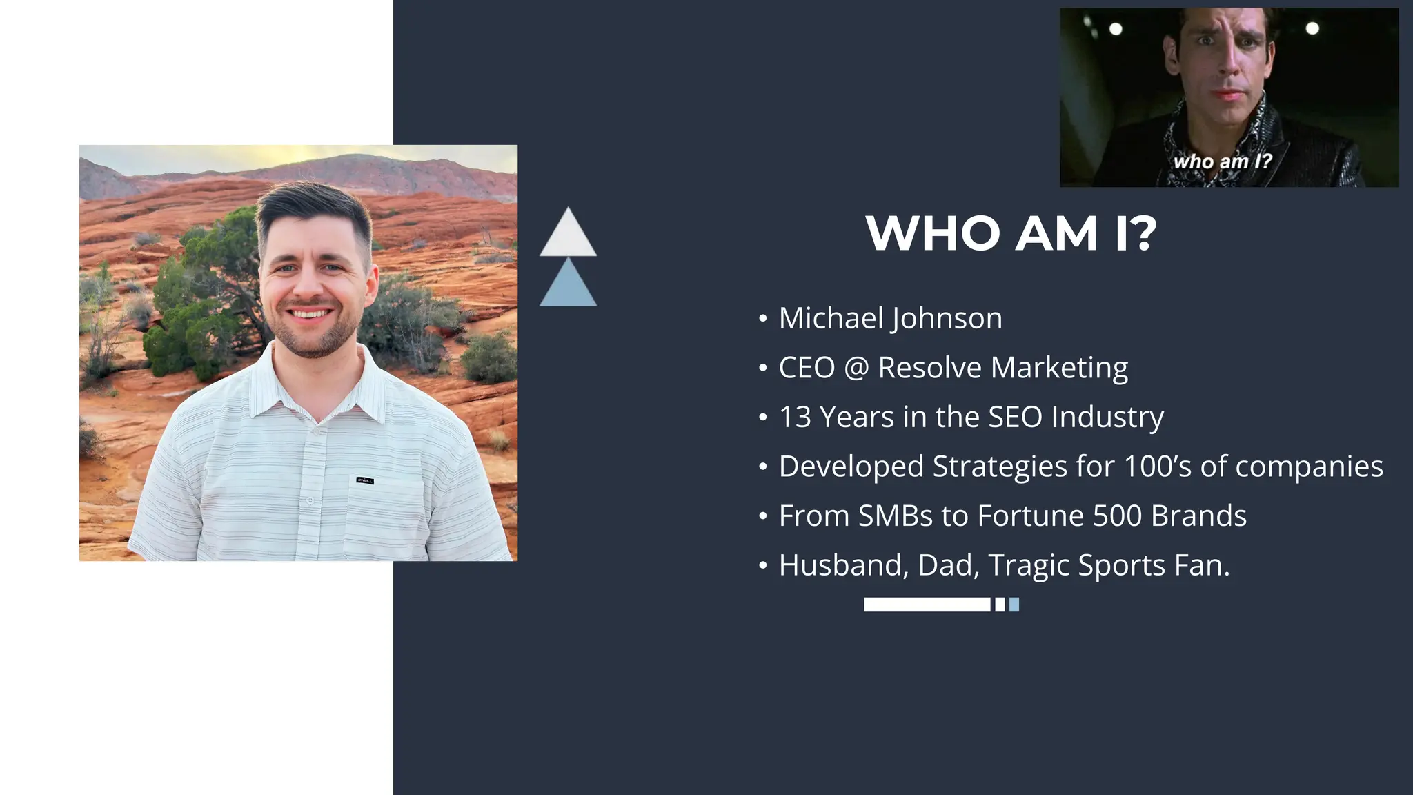 WHO AM I?
• Michael Johnson
• CEO @ Resolve Marketing
• 13 Years in the SEO Industry
• Developed Strategies for 100’s of companies
• From SMBs to Fortune 500 Brands
• Husband, Dad, Tragic Sports Fan.
 