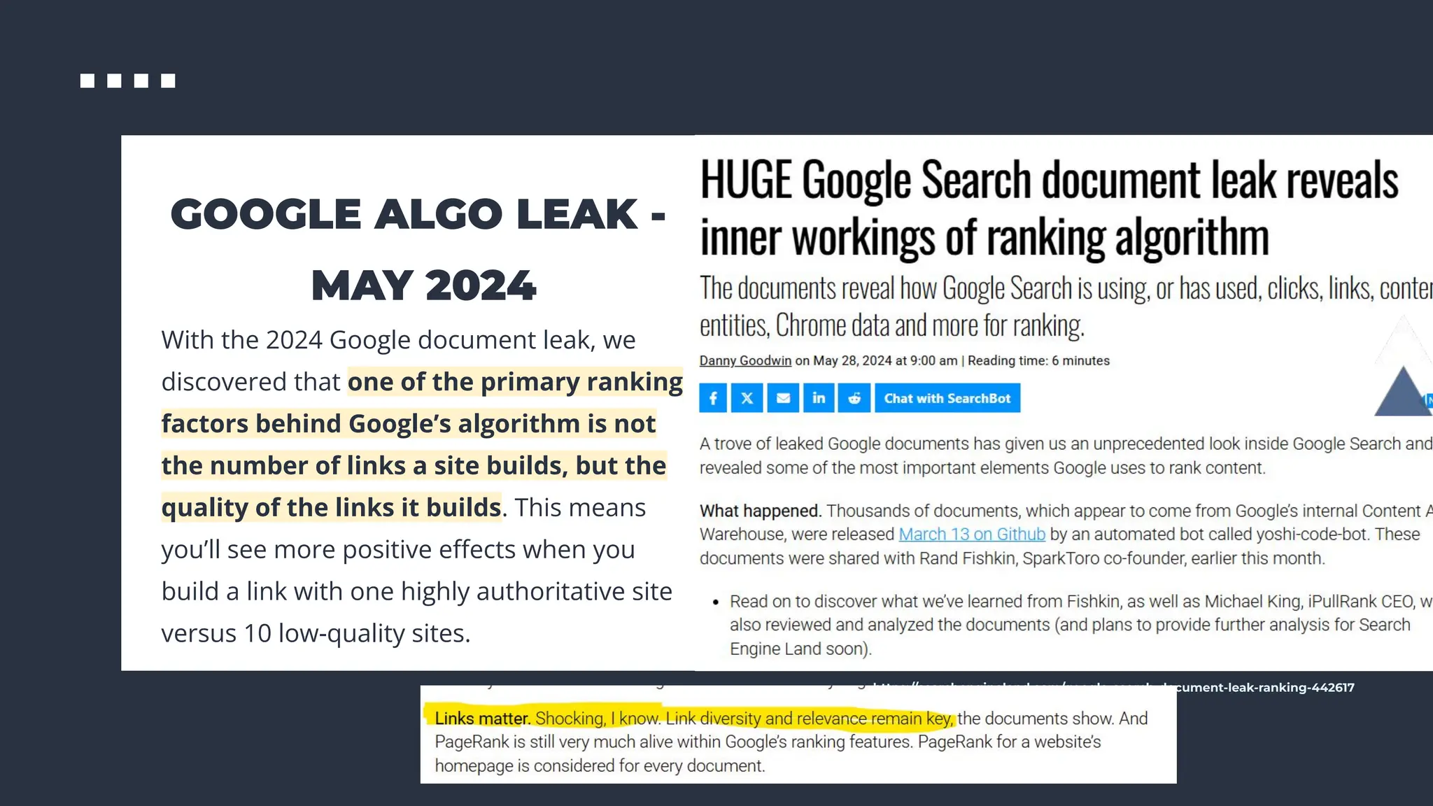 GOOGLE ALGO LEAK -
MAY 2024
With the 2024 Google document leak, we
discovered that one of the primary ranking
factors behind Google’s algorithm is not
the number of links a site builds, but the
quality of the links it builds. This means
you’ll see more positive eﬀects when you
build a link with one highly authoritative site
versus 10 low-quality sites.
https://searchengineland.com/google-search-document-leak-ranking-442617
 